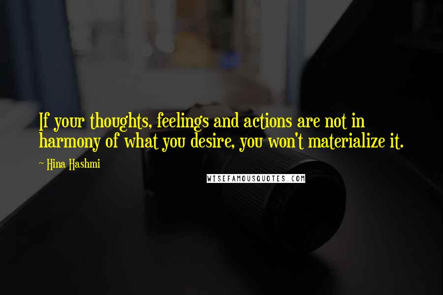 Hina Hashmi Quotes: If your thoughts, feelings and actions are not in harmony of what you desire, you won't materialize it.