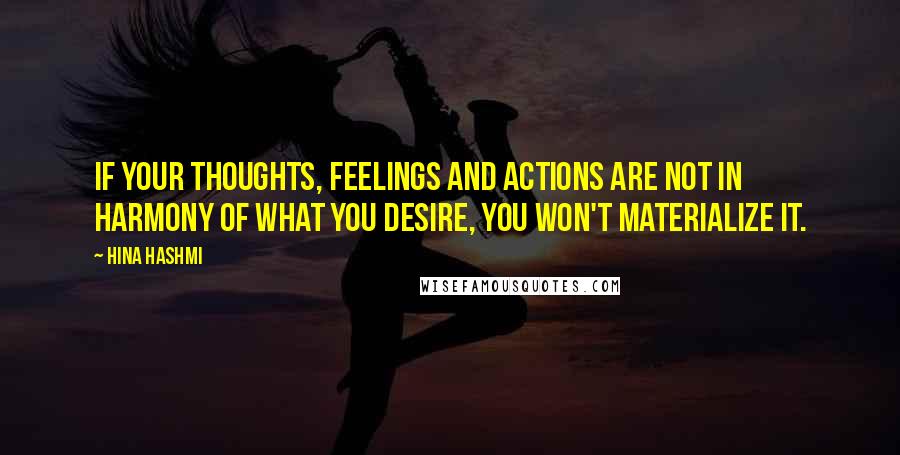 Hina Hashmi Quotes: If your thoughts, feelings and actions are not in harmony of what you desire, you won't materialize it.