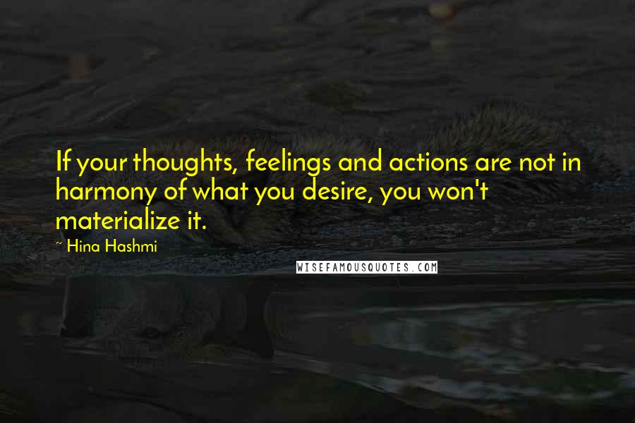 Hina Hashmi Quotes: If your thoughts, feelings and actions are not in harmony of what you desire, you won't materialize it.