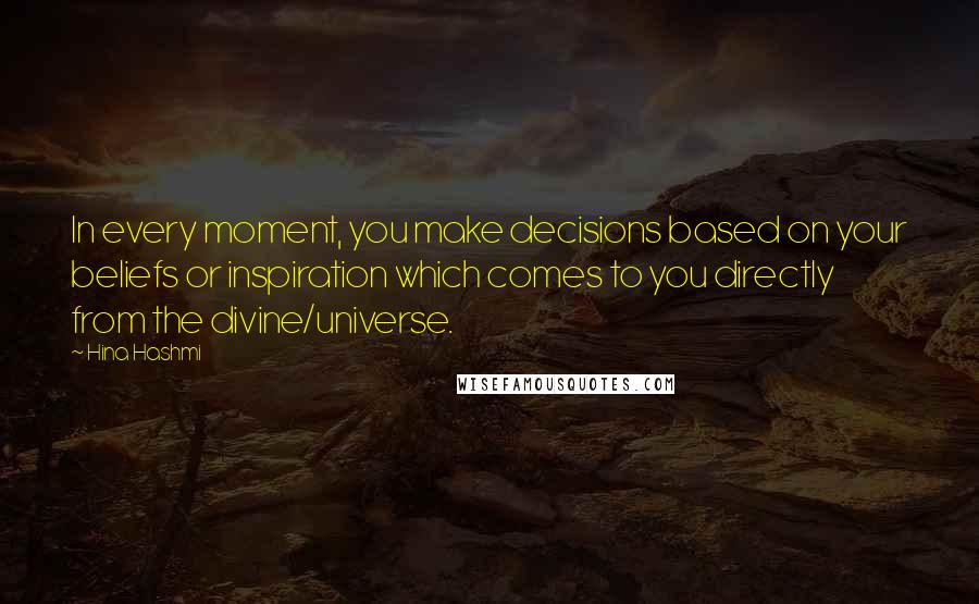 Hina Hashmi Quotes: In every moment, you make decisions based on your beliefs or inspiration which comes to you directly from the divine/universe.