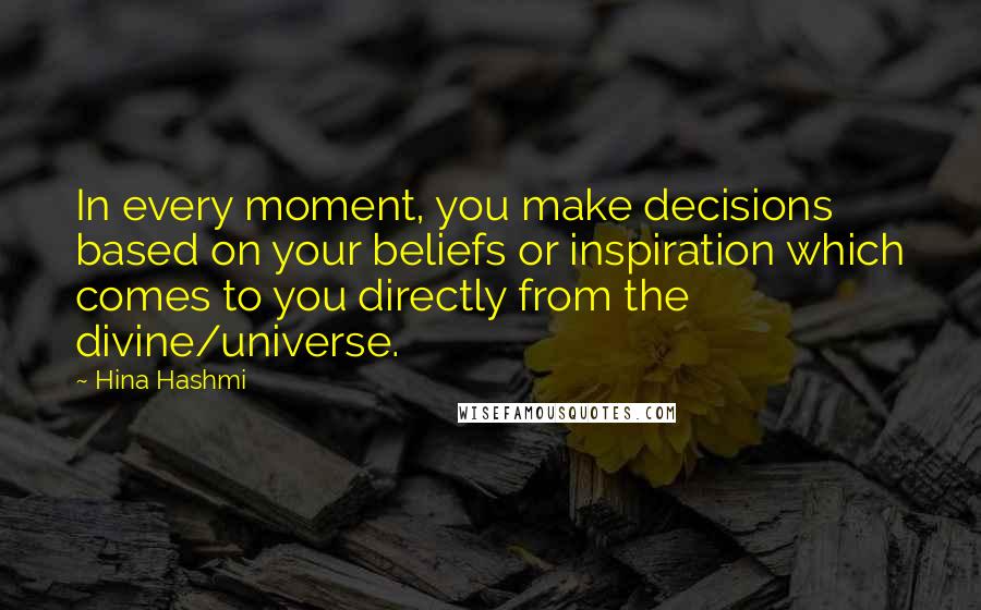 Hina Hashmi Quotes: In every moment, you make decisions based on your beliefs or inspiration which comes to you directly from the divine/universe.