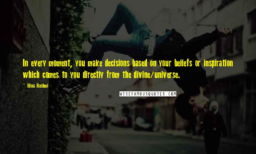 Hina Hashmi Quotes: In every moment, you make decisions based on your beliefs or inspiration which comes to you directly from the divine/universe.