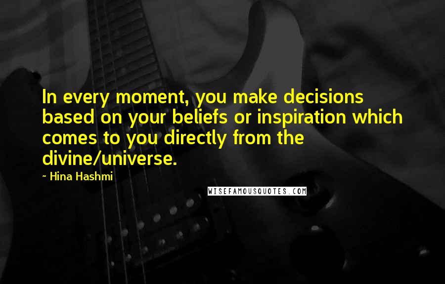 Hina Hashmi Quotes: In every moment, you make decisions based on your beliefs or inspiration which comes to you directly from the divine/universe.