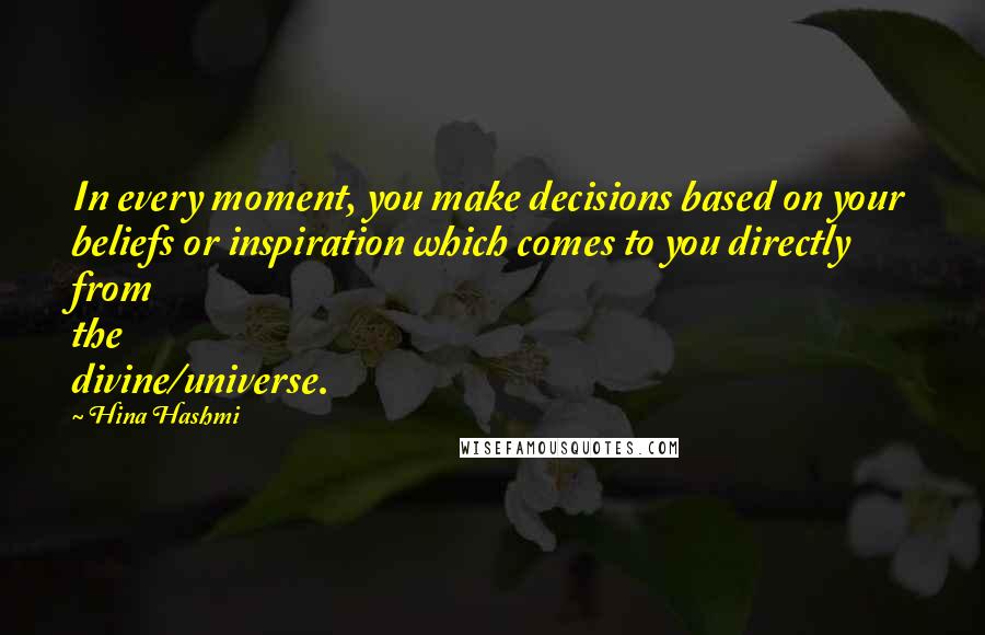 Hina Hashmi Quotes: In every moment, you make decisions based on your beliefs or inspiration which comes to you directly from the divine/universe.