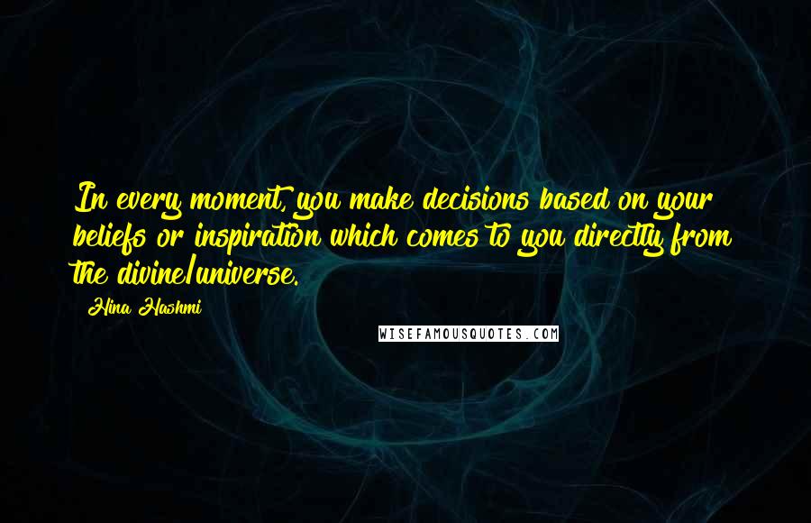 Hina Hashmi Quotes: In every moment, you make decisions based on your beliefs or inspiration which comes to you directly from the divine/universe.