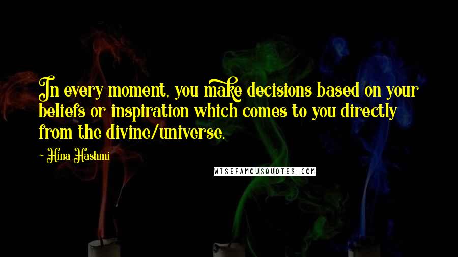 Hina Hashmi Quotes: In every moment, you make decisions based on your beliefs or inspiration which comes to you directly from the divine/universe.