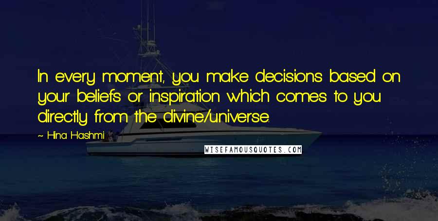 Hina Hashmi Quotes: In every moment, you make decisions based on your beliefs or inspiration which comes to you directly from the divine/universe.