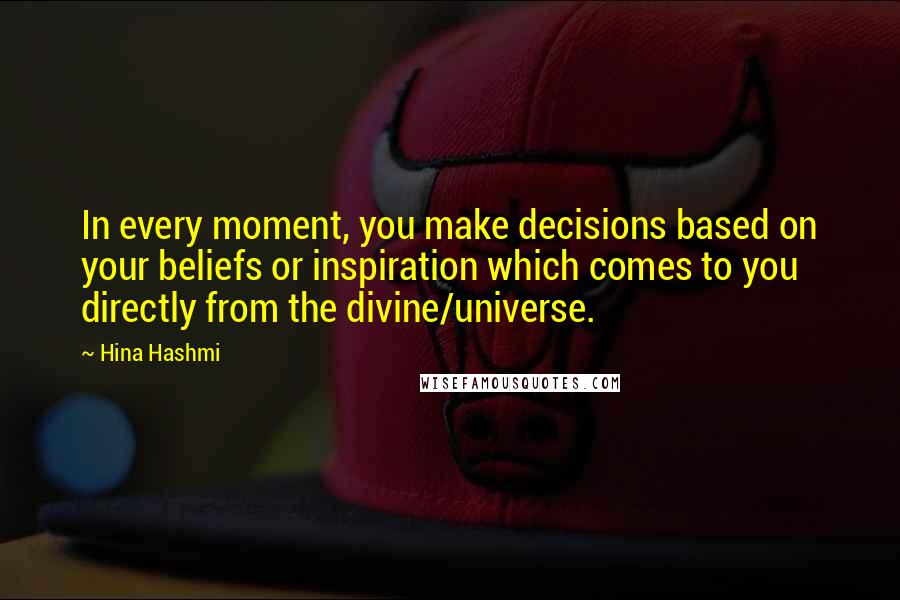 Hina Hashmi Quotes: In every moment, you make decisions based on your beliefs or inspiration which comes to you directly from the divine/universe.