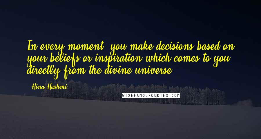 Hina Hashmi Quotes: In every moment, you make decisions based on your beliefs or inspiration which comes to you directly from the divine/universe.