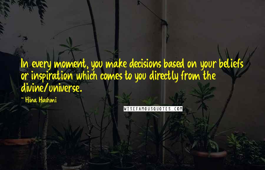 Hina Hashmi Quotes: In every moment, you make decisions based on your beliefs or inspiration which comes to you directly from the divine/universe.