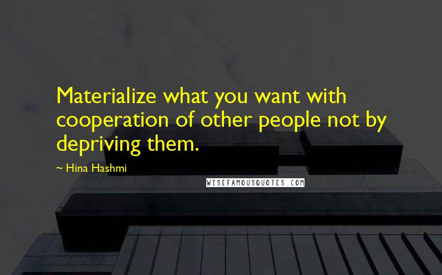 Hina Hashmi Quotes: Materialize what you want with cooperation of other people not by depriving them.