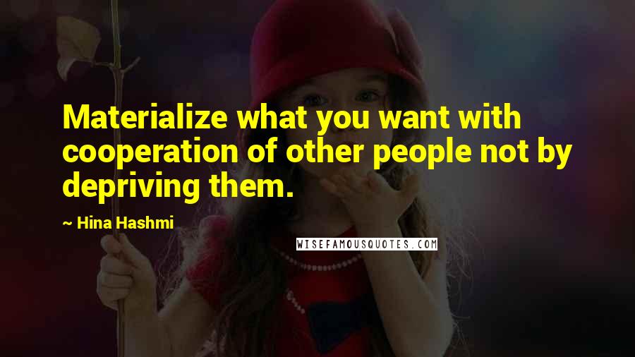 Hina Hashmi Quotes: Materialize what you want with cooperation of other people not by depriving them.