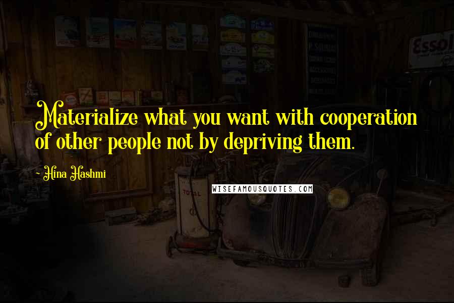 Hina Hashmi Quotes: Materialize what you want with cooperation of other people not by depriving them.