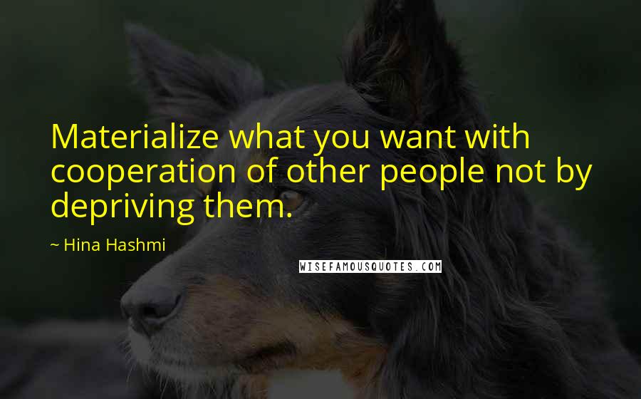 Hina Hashmi Quotes: Materialize what you want with cooperation of other people not by depriving them.