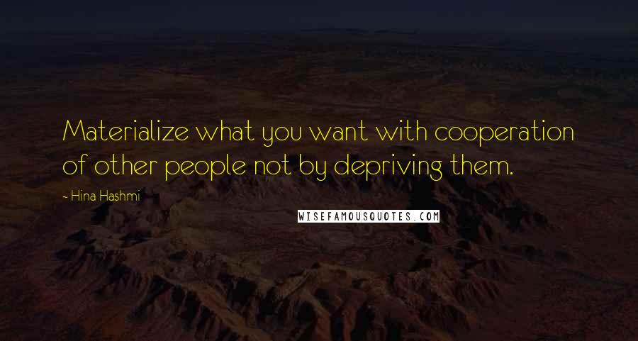 Hina Hashmi Quotes: Materialize what you want with cooperation of other people not by depriving them.