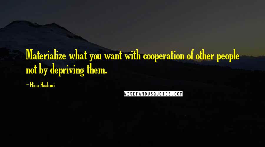 Hina Hashmi Quotes: Materialize what you want with cooperation of other people not by depriving them.