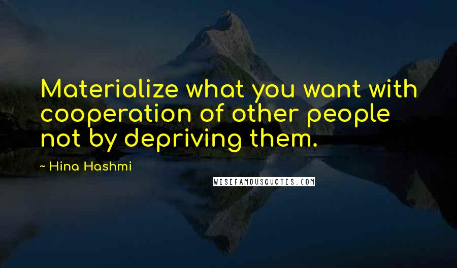 Hina Hashmi Quotes: Materialize what you want with cooperation of other people not by depriving them.