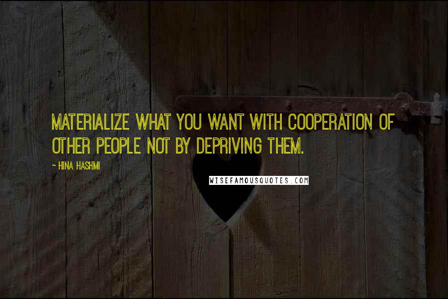 Hina Hashmi Quotes: Materialize what you want with cooperation of other people not by depriving them.