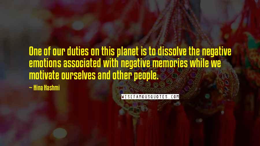 Hina Hashmi Quotes: One of our duties on this planet is to dissolve the negative emotions associated with negative memories while we motivate ourselves and other people.