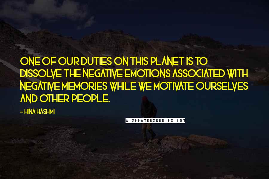 Hina Hashmi Quotes: One of our duties on this planet is to dissolve the negative emotions associated with negative memories while we motivate ourselves and other people.