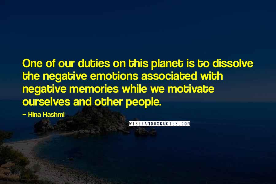 Hina Hashmi Quotes: One of our duties on this planet is to dissolve the negative emotions associated with negative memories while we motivate ourselves and other people.