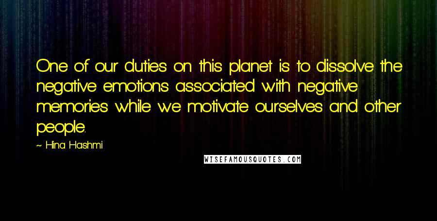 Hina Hashmi Quotes: One of our duties on this planet is to dissolve the negative emotions associated with negative memories while we motivate ourselves and other people.