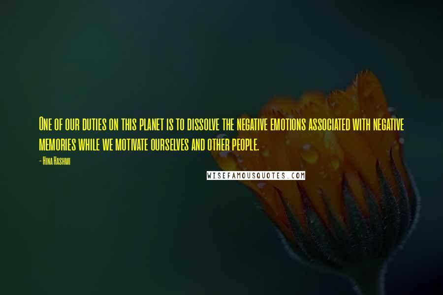 Hina Hashmi Quotes: One of our duties on this planet is to dissolve the negative emotions associated with negative memories while we motivate ourselves and other people.