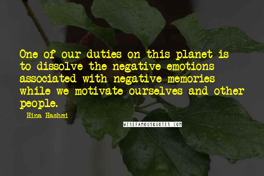 Hina Hashmi Quotes: One of our duties on this planet is to dissolve the negative emotions associated with negative memories while we motivate ourselves and other people.