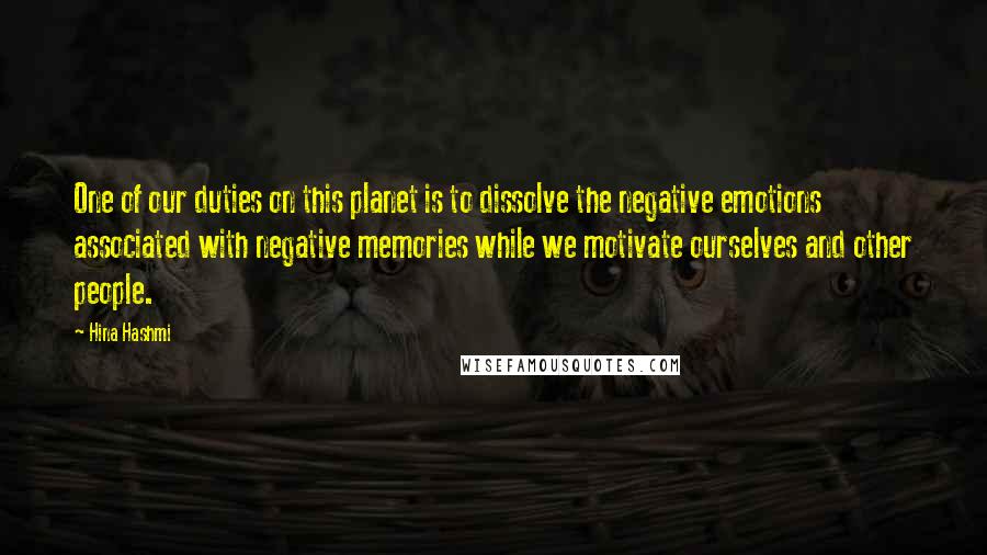 Hina Hashmi Quotes: One of our duties on this planet is to dissolve the negative emotions associated with negative memories while we motivate ourselves and other people.