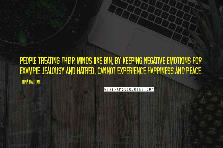 Hina Hashmi Quotes: People treating their minds like bin, by keeping negative emotions for example jealousy and hatred, cannot experience happiness and peace.