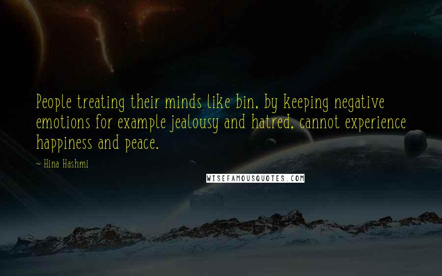 Hina Hashmi Quotes: People treating their minds like bin, by keeping negative emotions for example jealousy and hatred, cannot experience happiness and peace.