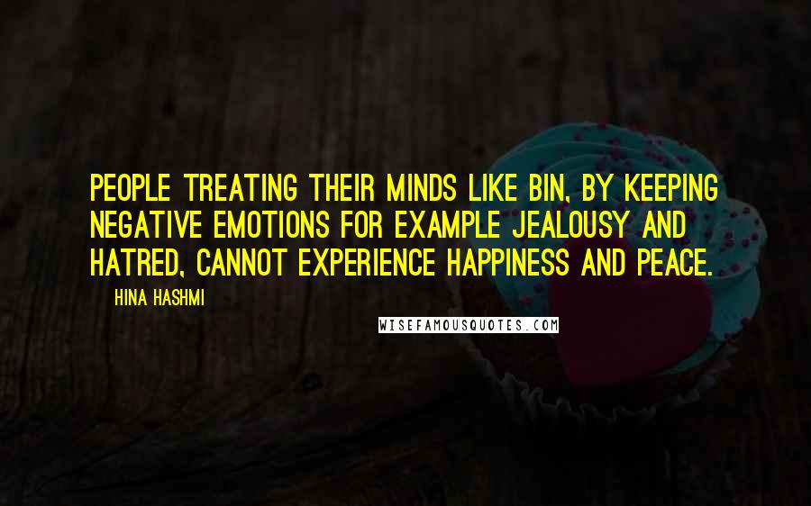 Hina Hashmi Quotes: People treating their minds like bin, by keeping negative emotions for example jealousy and hatred, cannot experience happiness and peace.