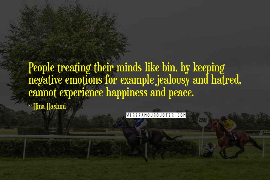 Hina Hashmi Quotes: People treating their minds like bin, by keeping negative emotions for example jealousy and hatred, cannot experience happiness and peace.