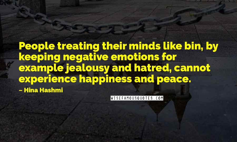 Hina Hashmi Quotes: People treating their minds like bin, by keeping negative emotions for example jealousy and hatred, cannot experience happiness and peace.