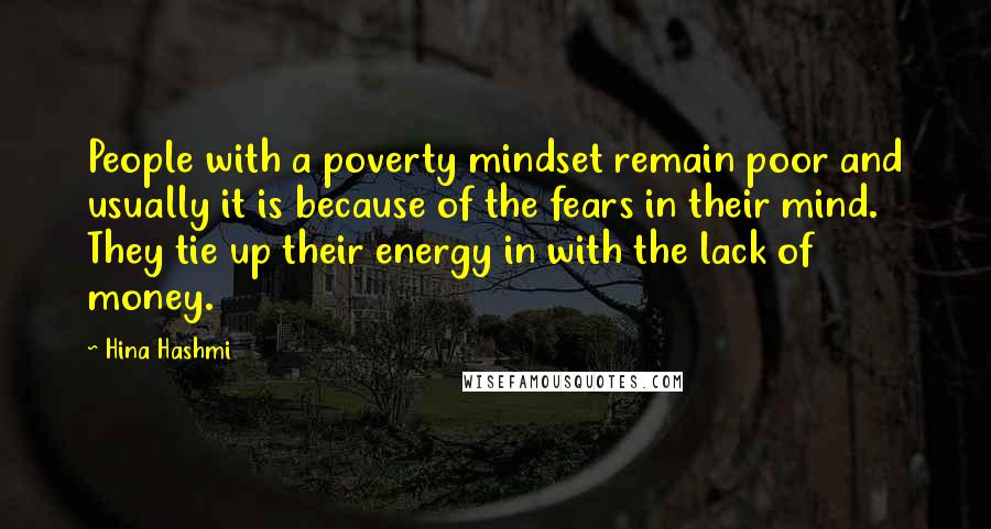 Hina Hashmi Quotes: People with a poverty mindset remain poor and usually it is because of the fears in their mind. They tie up their energy in with the lack of money.