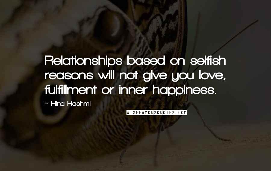 Hina Hashmi Quotes: Relationships based on selfish reasons will not give you love, fulfillment or inner-happiness.