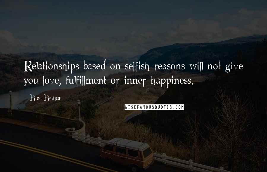 Hina Hashmi Quotes: Relationships based on selfish reasons will not give you love, fulfillment or inner-happiness.