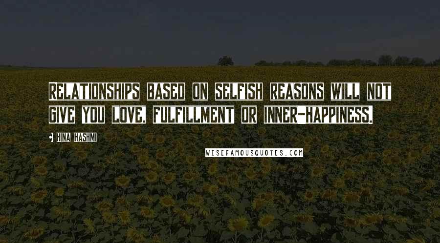 Hina Hashmi Quotes: Relationships based on selfish reasons will not give you love, fulfillment or inner-happiness.