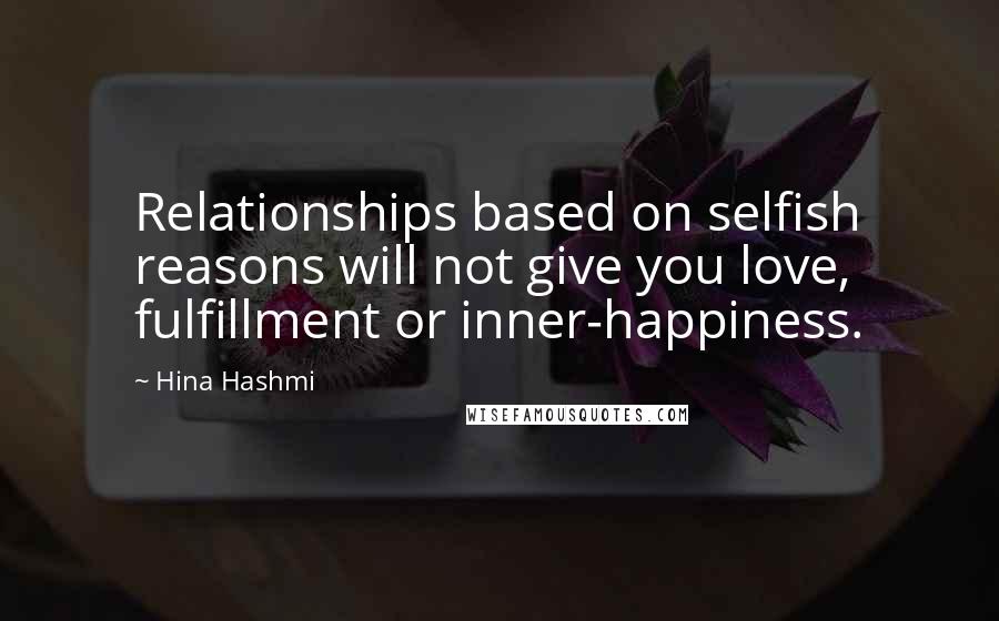 Hina Hashmi Quotes: Relationships based on selfish reasons will not give you love, fulfillment or inner-happiness.