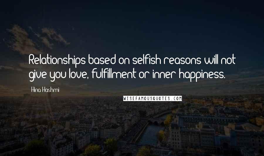 Hina Hashmi Quotes: Relationships based on selfish reasons will not give you love, fulfillment or inner-happiness.