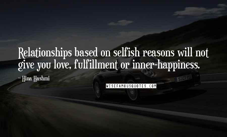 Hina Hashmi Quotes: Relationships based on selfish reasons will not give you love, fulfillment or inner-happiness.