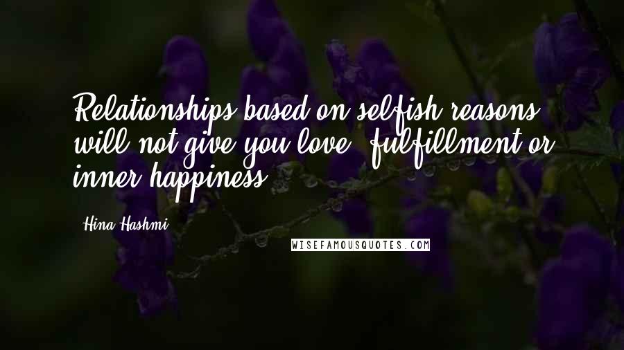 Hina Hashmi Quotes: Relationships based on selfish reasons will not give you love, fulfillment or inner-happiness.