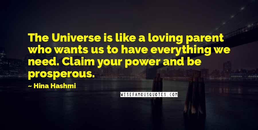 Hina Hashmi Quotes: The Universe is like a loving parent who wants us to have everything we need. Claim your power and be prosperous.
