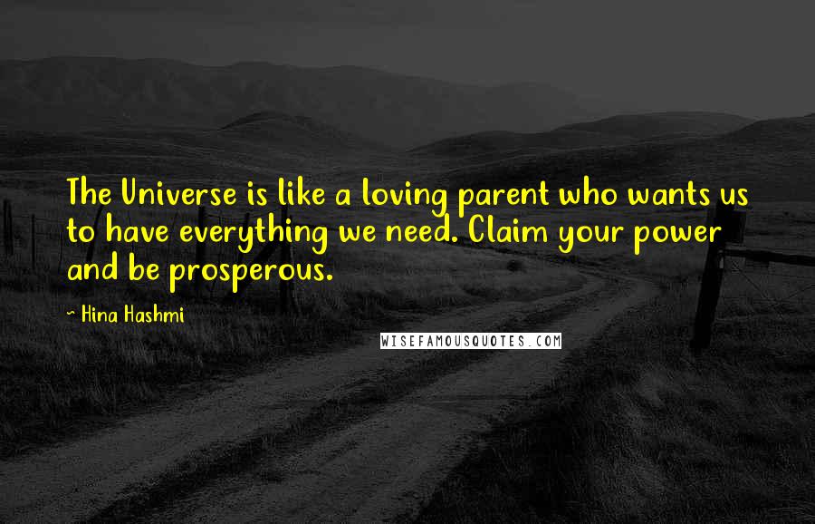 Hina Hashmi Quotes: The Universe is like a loving parent who wants us to have everything we need. Claim your power and be prosperous.