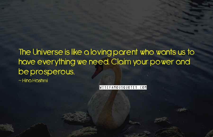 Hina Hashmi Quotes: The Universe is like a loving parent who wants us to have everything we need. Claim your power and be prosperous.
