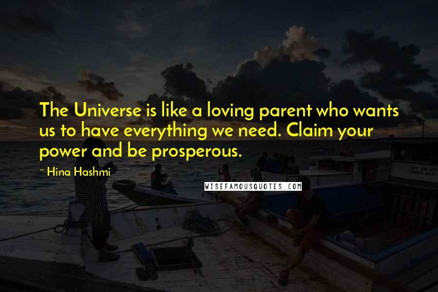 Hina Hashmi Quotes: The Universe is like a loving parent who wants us to have everything we need. Claim your power and be prosperous.