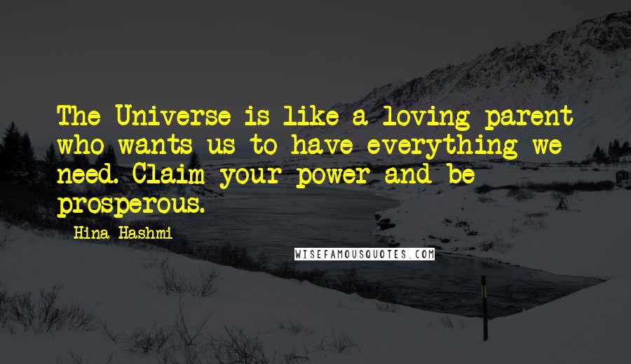 Hina Hashmi Quotes: The Universe is like a loving parent who wants us to have everything we need. Claim your power and be prosperous.