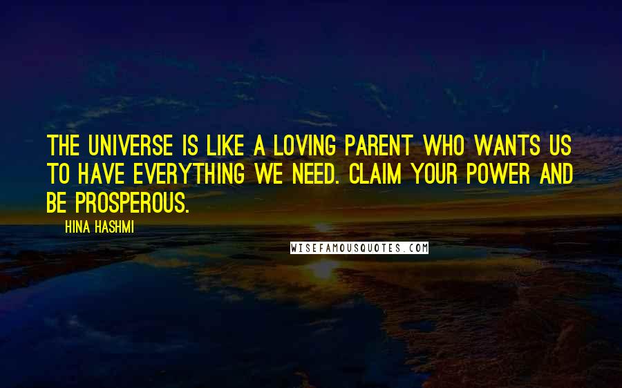 Hina Hashmi Quotes: The Universe is like a loving parent who wants us to have everything we need. Claim your power and be prosperous.