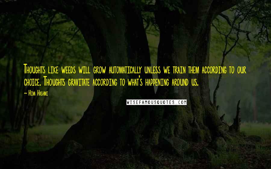 Hina Hashmi Quotes: Thoughts like weeds will grow automatically unless we train them according to our choice. Thoughts gravitate according to what's happening around us.