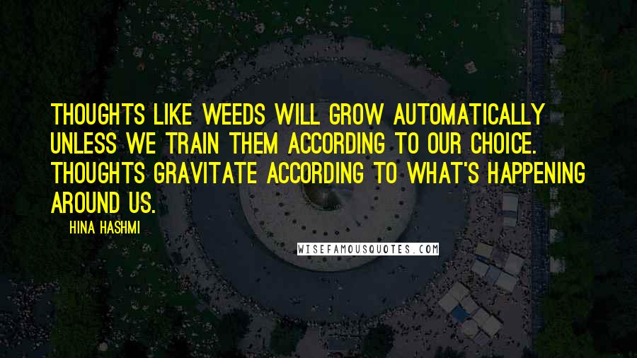 Hina Hashmi Quotes: Thoughts like weeds will grow automatically unless we train them according to our choice. Thoughts gravitate according to what's happening around us.